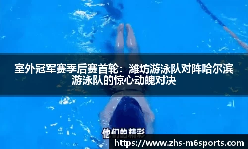 室外冠军赛季后赛首轮：潍坊游泳队对阵哈尔滨游泳队的惊心动魄对决