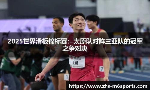2025世界滑板锦标赛：太原队对阵三亚队的冠军之争对决